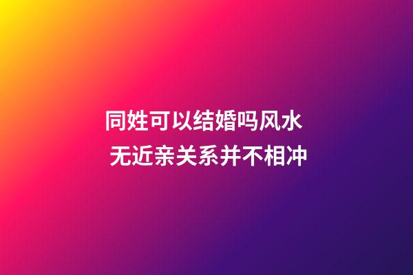 同姓可以结婚吗风水  无近亲关系并不相冲